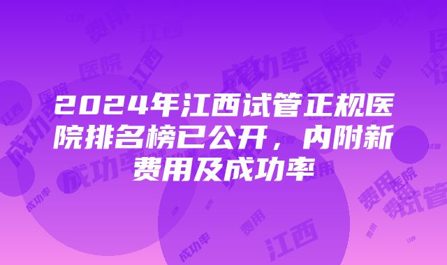 2024年江西试管正规医院排名榜已公开，内附新费用及成功率