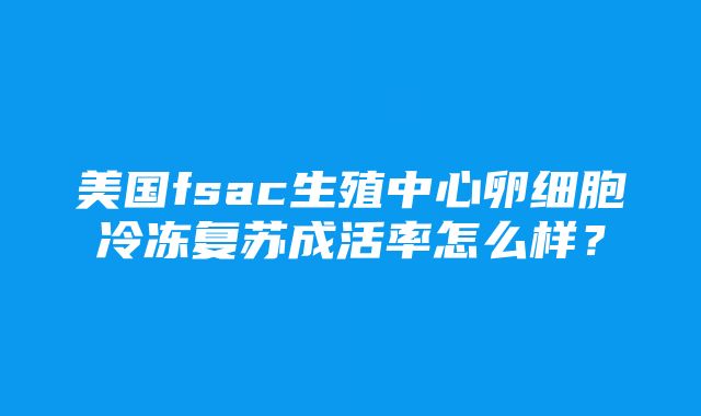 美国fsac生殖中心卵细胞冷冻复苏成活率怎么样？