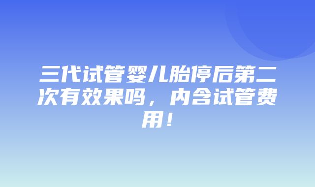 三代试管婴儿胎停后第二次有效果吗，内含试管费用！