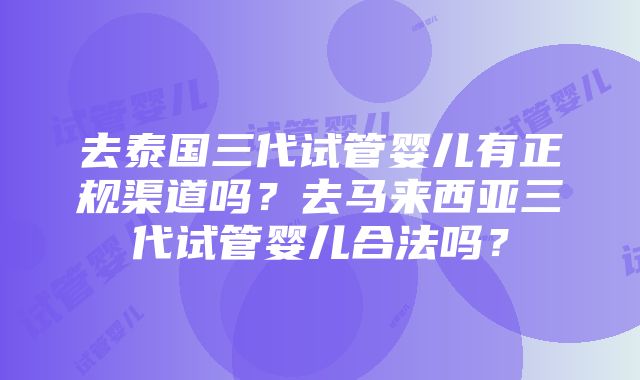 去泰国三代试管婴儿有正规渠道吗？去马来西亚三代试管婴儿合法吗？