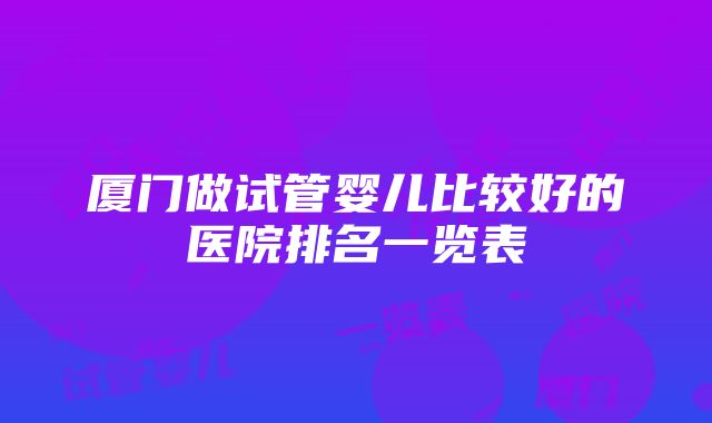 厦门做试管婴儿比较好的医院排名一览表