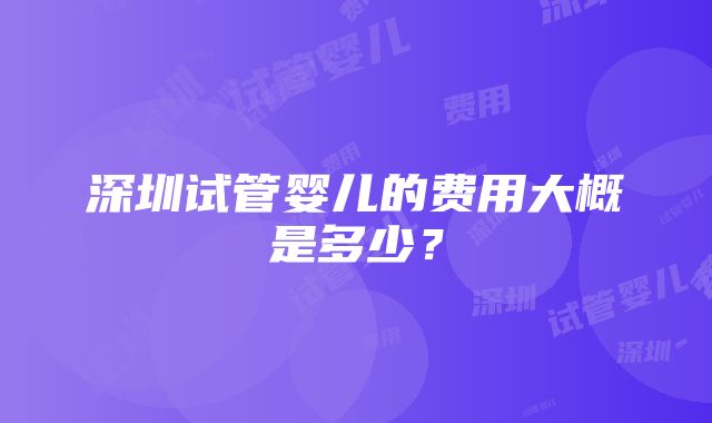 深圳试管婴儿的费用大概是多少？