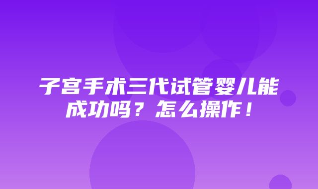 子宫手术三代试管婴儿能成功吗？怎么操作！