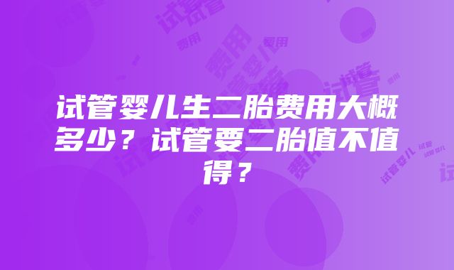 试管婴儿生二胎费用大概多少？试管要二胎值不值得？