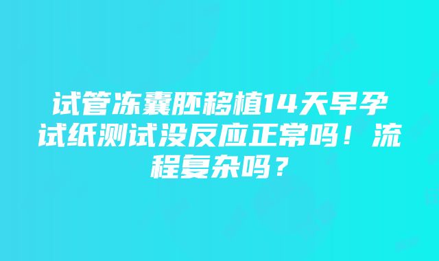 试管冻囊胚移植14天早孕试纸测试没反应正常吗！流程复杂吗？