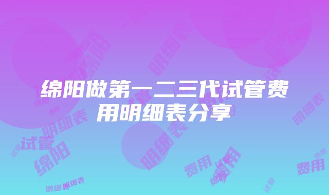 绵阳做第一二三代试管费用明细表分享