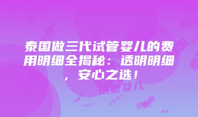 泰国做三代试管婴儿的费用明细全揭秘：透明明细，安心之选！