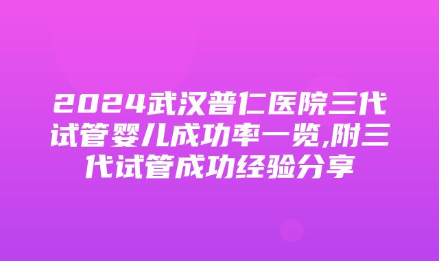 2024武汉普仁医院三代试管婴儿成功率一览,附三代试管成功经验分享