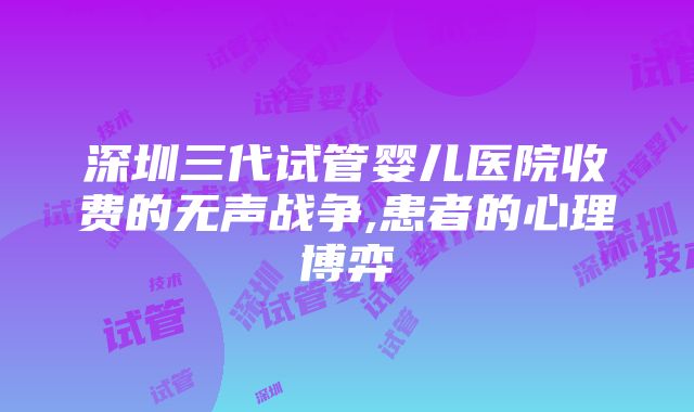 深圳三代试管婴儿医院收费的无声战争,患者的心理博弈