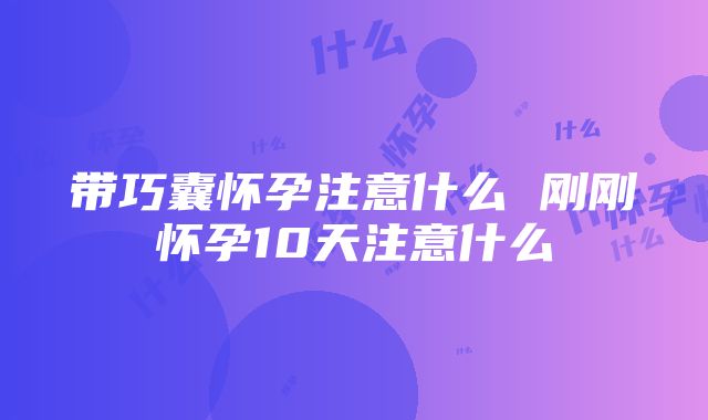 带巧囊怀孕注意什么 刚刚怀孕10天注意什么