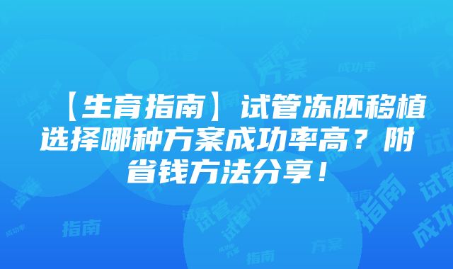 【生育指南】试管冻胚移植选择哪种方案成功率高？附省钱方法分享！