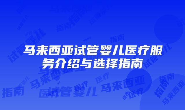 马来西亚试管婴儿医疗服务介绍与选择指南