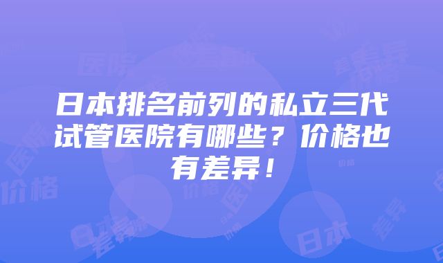 日本排名前列的私立三代试管医院有哪些？价格也有差异！