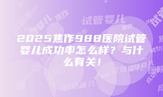 2025焦作988医院试管婴儿成功率怎么样？与什么有关！