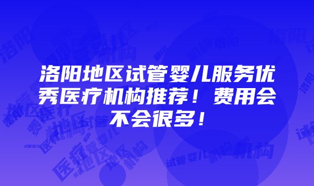 洛阳地区试管婴儿服务优秀医疗机构推荐！费用会不会很多！