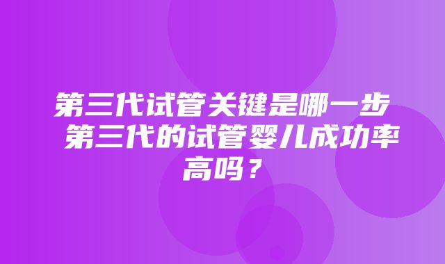 第三代试管关键是哪一步 第三代的试管婴儿成功率高吗？