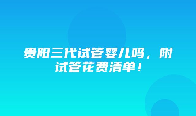 贵阳三代试管婴儿吗，附试管花费清单！