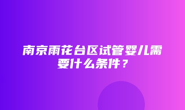 南京雨花台区试管婴儿需要什么条件？