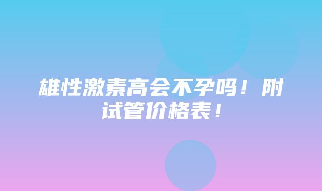 雄性激素高会不孕吗！附试管价格表！