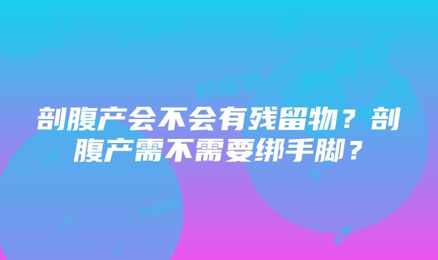 剖腹产会不会有残留物？剖腹产需不需要绑手脚？