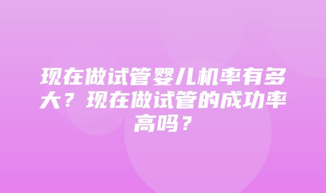 现在做试管婴儿机率有多大？现在做试管的成功率高吗？