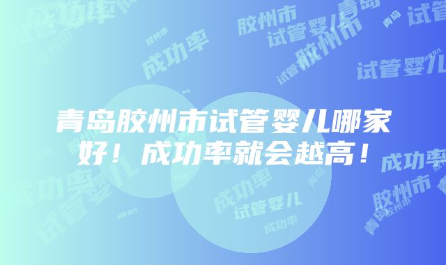 青岛胶州市试管婴儿哪家好！成功率就会越高！