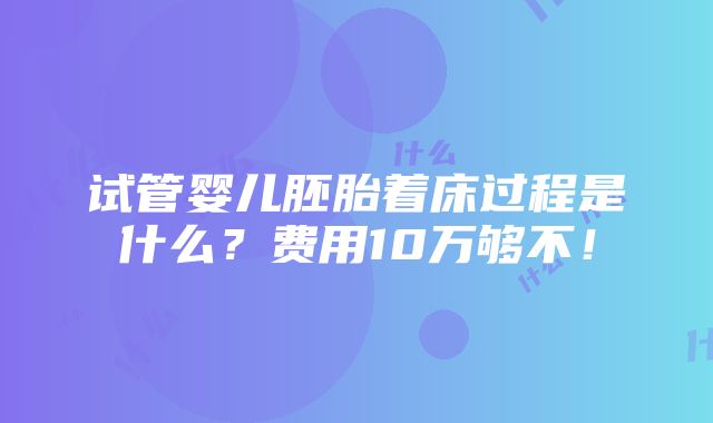 试管婴儿胚胎着床过程是什么？费用10万够不！