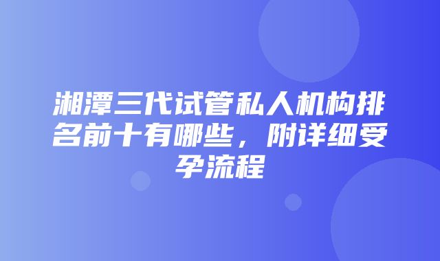 湘潭三代试管私人机构排名前十有哪些，附详细受孕流程