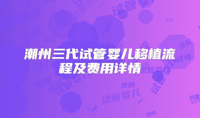 潮州三代试管婴儿移植流程及费用详情