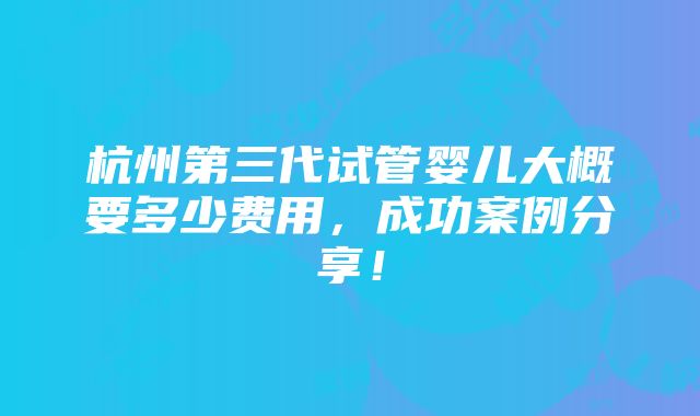 杭州第三代试管婴儿大概要多少费用，成功案例分享！