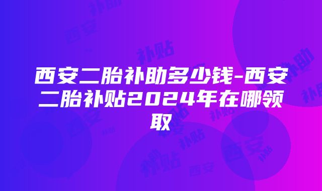 西安二胎补助多少钱-西安二胎补贴2024年在哪领取