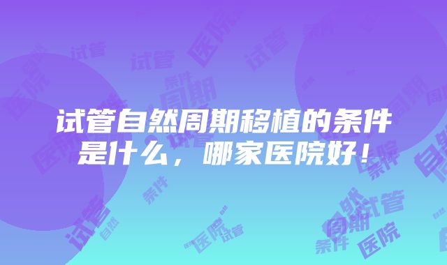 试管自然周期移植的条件是什么，哪家医院好！