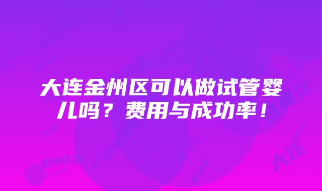 大连金州区可以做试管婴儿吗？费用与成功率！