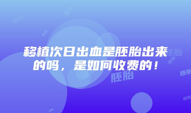 移植次日出血是胚胎出来的吗，是如何收费的！