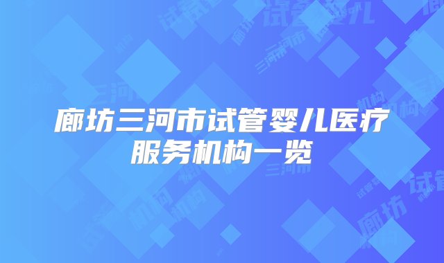 廊坊三河市试管婴儿医疗服务机构一览