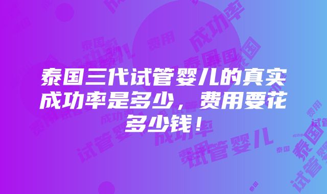 泰国三代试管婴儿的真实成功率是多少，费用要花多少钱！