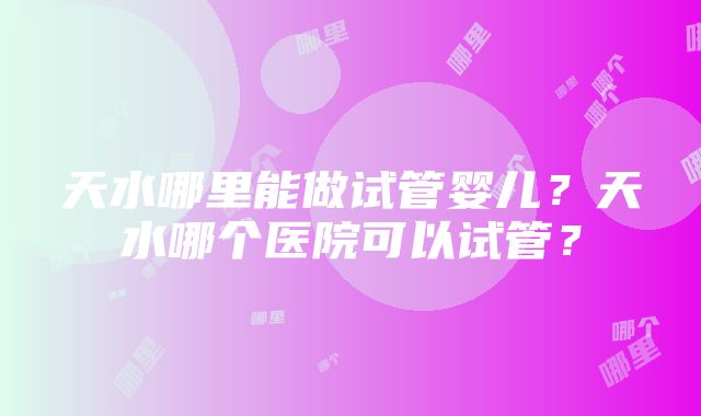 天水哪里能做试管婴儿？天水哪个医院可以试管？