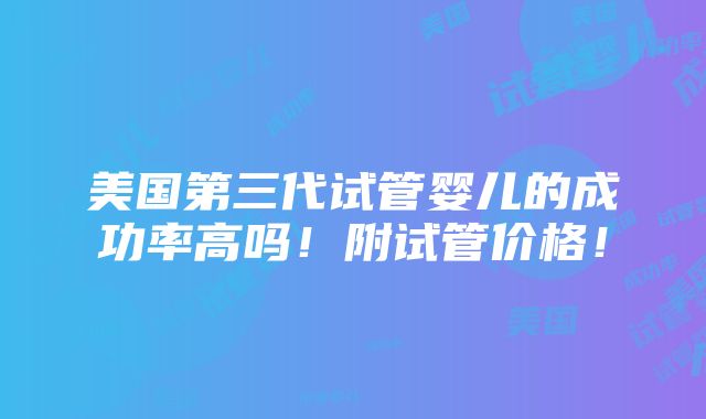 美国第三代试管婴儿的成功率高吗！附试管价格！