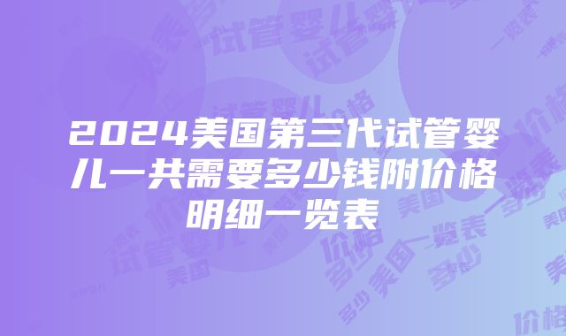 2024美国第三代试管婴儿一共需要多少钱附价格明细一览表