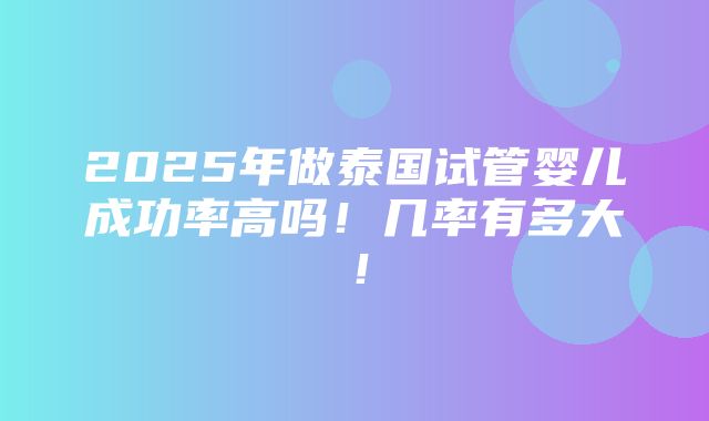 2025年做泰国试管婴儿成功率高吗！几率有多大！