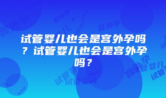 试管婴儿也会是宫外孕吗？试管婴儿也会是宫外孕吗？