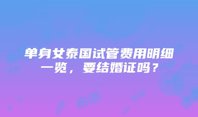 单身女泰国试管费用明细一览，要结婚证吗？