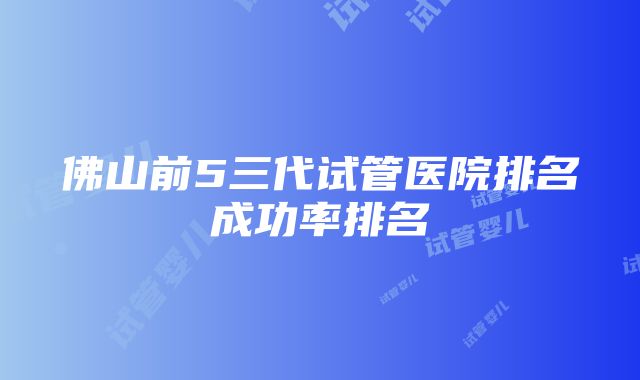 佛山前5三代试管医院排名成功率排名