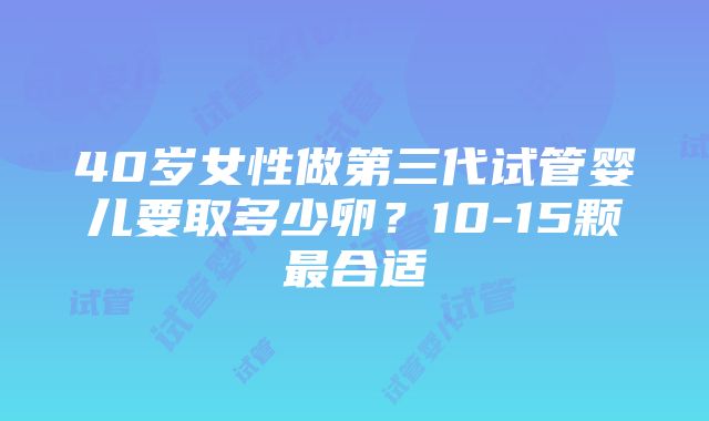 40岁女性做第三代试管婴儿要取多少卵？10-15颗最合适