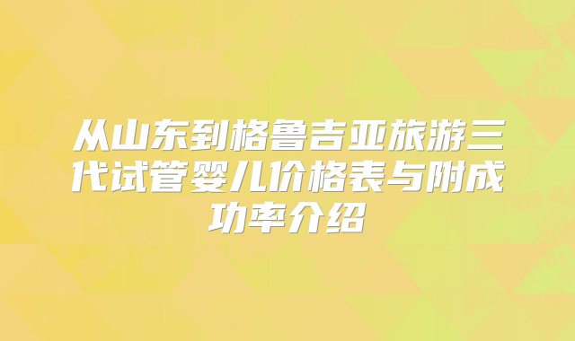 从山东到格鲁吉亚旅游三代试管婴儿价格表与附成功率介绍