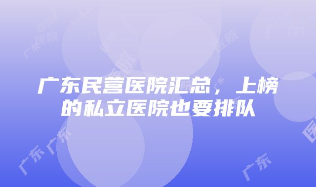 广东民营医院汇总，上榜的私立医院也要排队