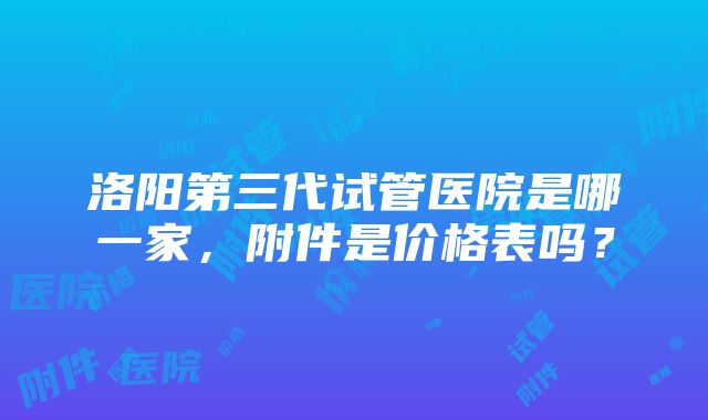 洛阳第三代试管医院是哪一家，附件是价格表吗？