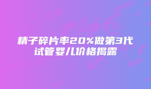 精子碎片率20%做第3代试管婴儿价格揭露