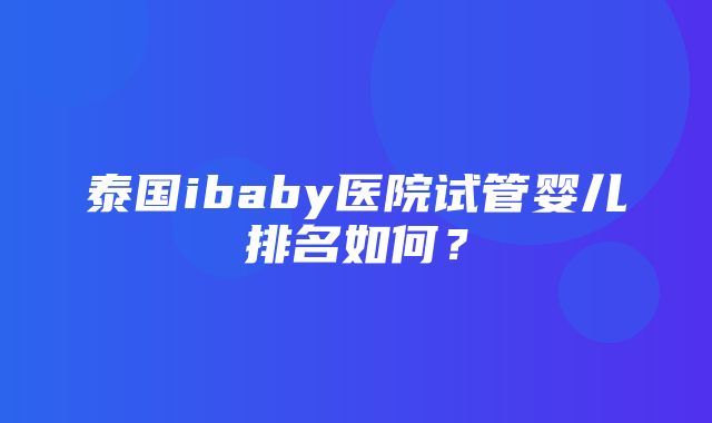 泰国ibaby医院试管婴儿排名如何？