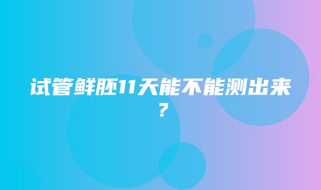 试管鲜胚11天能不能测出来？